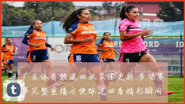 广东体育频道回放录像更新 多场赛事完整重播方便球迷回看精彩瞬间