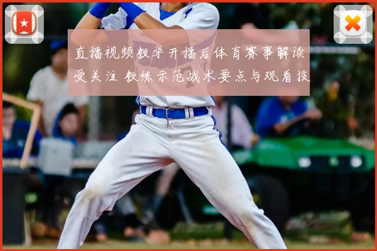 直播视频教学开播后体育赛事解读受关注 教练示范战术要点与观看技巧