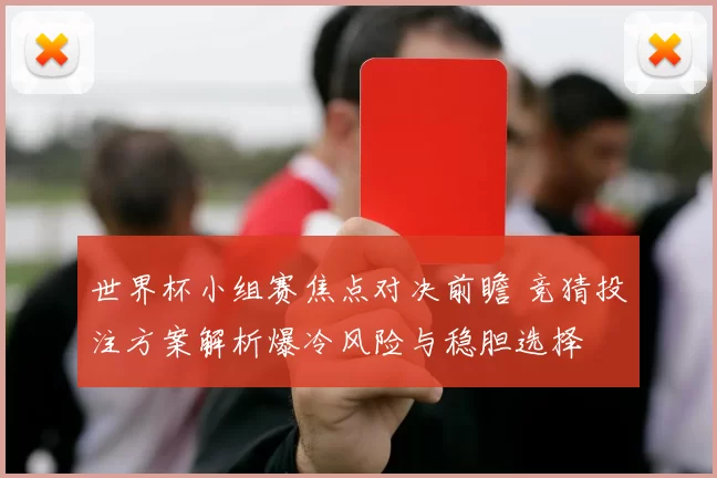 世界杯小组赛焦点对决前瞻 竞猜投注方案解析爆冷风险与稳胆选择