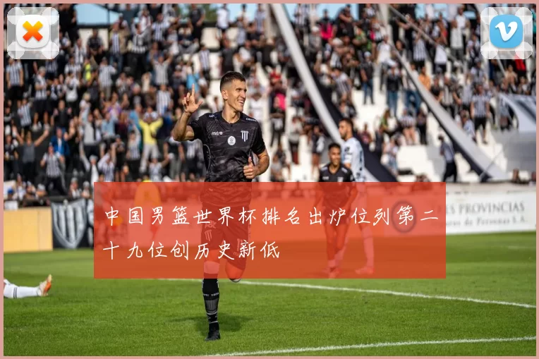 中国男篮世界杯排名出炉位列第二十九位创历史新低