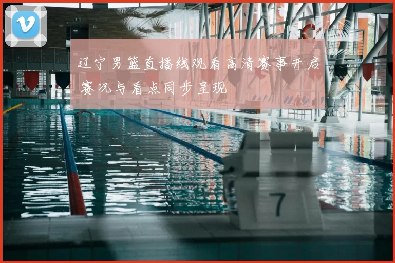 辽宁男篮直播线观看高清赛事开启 赛况与看点同步呈现