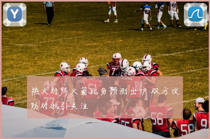 热火对阵火箭比分预测出炉 双方攻防对抗引关注