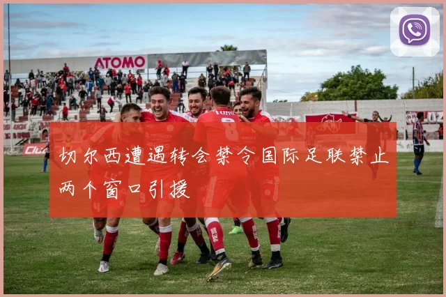 切尔西遭遇转会禁令国际足联禁止两个窗口引援
