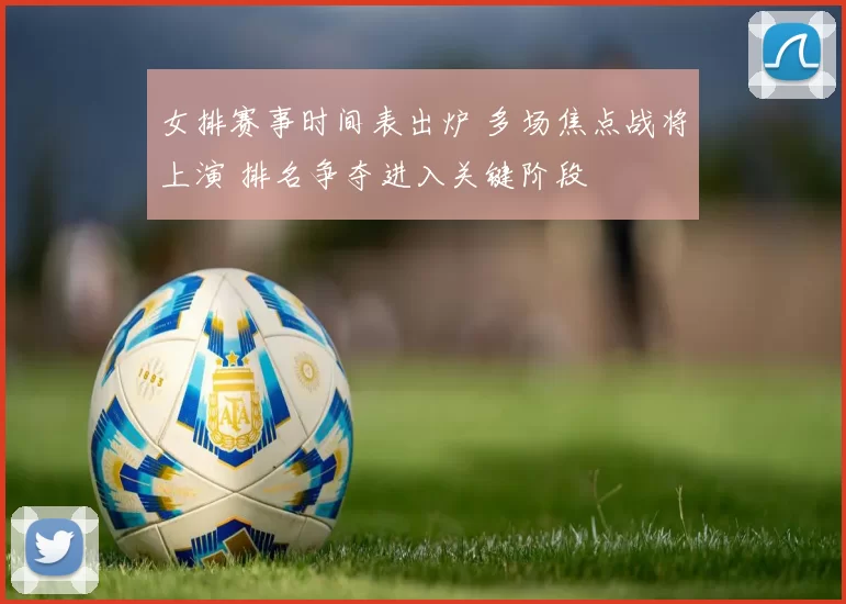 女排赛事时间表出炉 多场焦点战将上演 排名争夺进入关键阶段