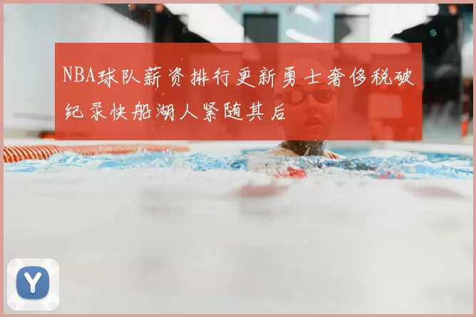 NBA球队薪资排行更新勇士奢侈税破纪录快船湖人紧随其后