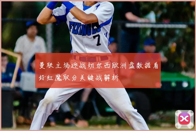 曼联主场迎战切尔西欧洲盘数据看好红魔取分关键战解析