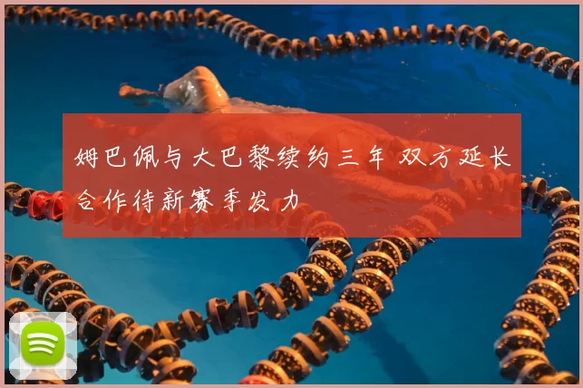 姆巴佩与大巴黎续约三年 双方延长合作待新赛季发力