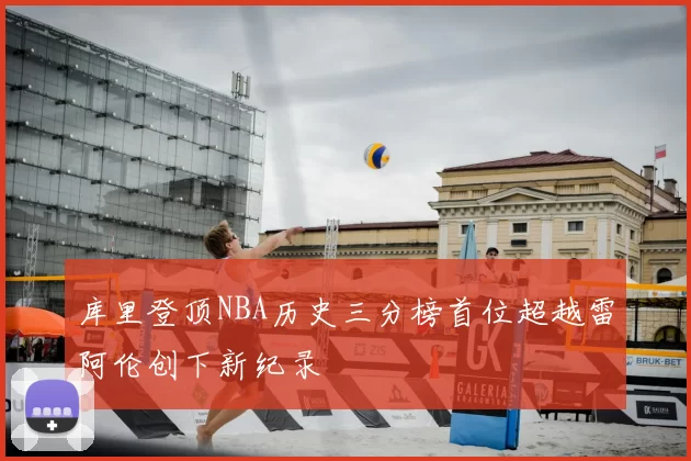 库里登顶NBA历史三分榜首位超越雷阿伦创下新纪录