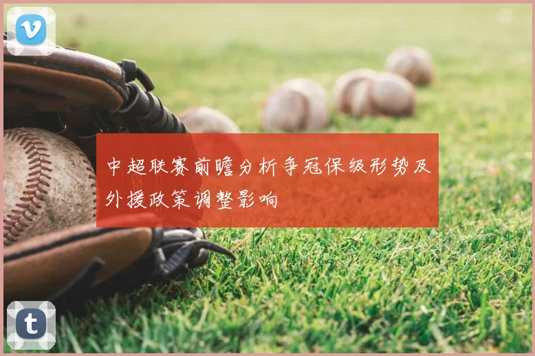中超联赛前瞻分析争冠保级形势及外援政策调整影响