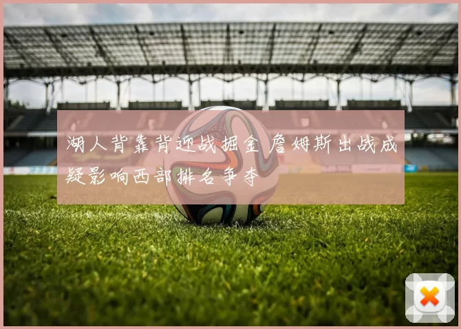 湖人背靠背迎战掘金 詹姆斯出战成疑影响西部排名争夺