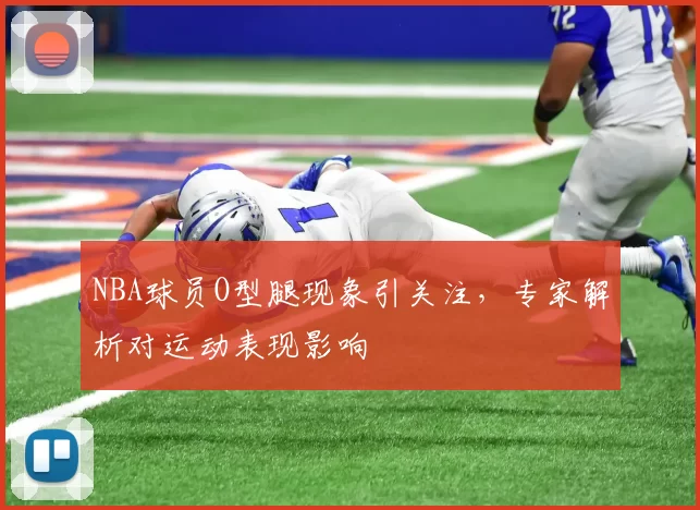 NBA球员O型腿现象引关注，专家解析对运动表现影响