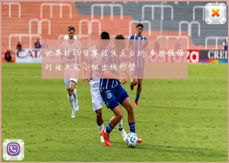 世界杯20日赛程焦点分析 多场强强对话决定小组出线形势