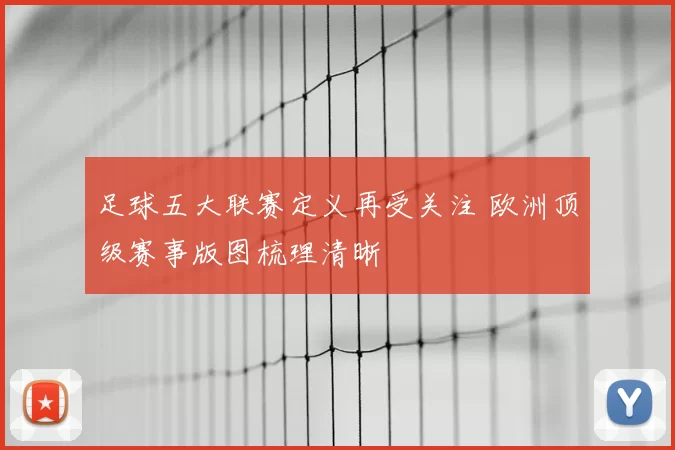 足球五大联赛定义再受关注 欧洲顶级赛事版图梳理清晰