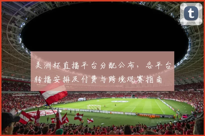 美洲杯直播平台分配公布，各平台转播安排及付费与跨境观赛指南