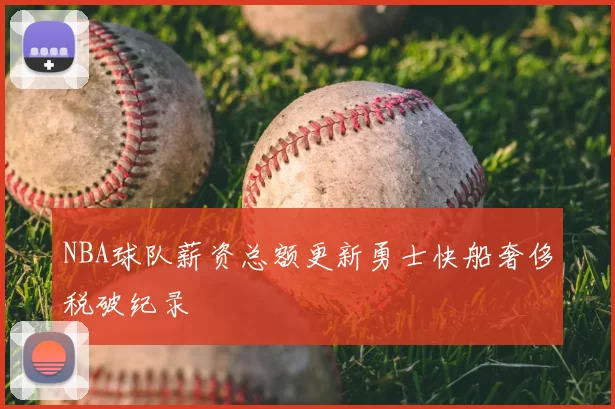 NBA球队薪资总额更新勇士快船奢侈税破纪录