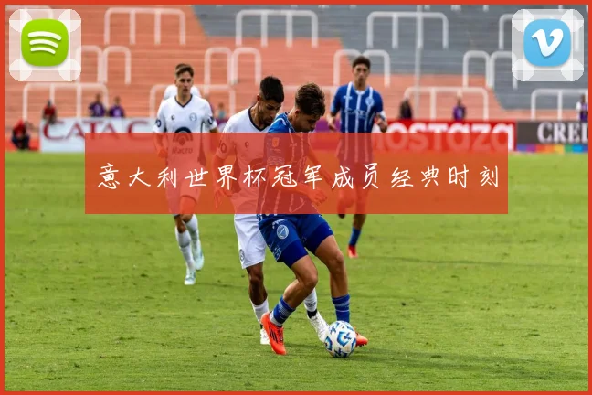 意大利世界杯冠军成员经典时刻