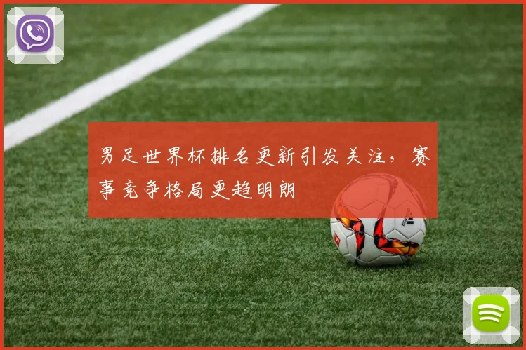 男足世界杯排名更新引发关注，赛事竞争格局更趋明朗