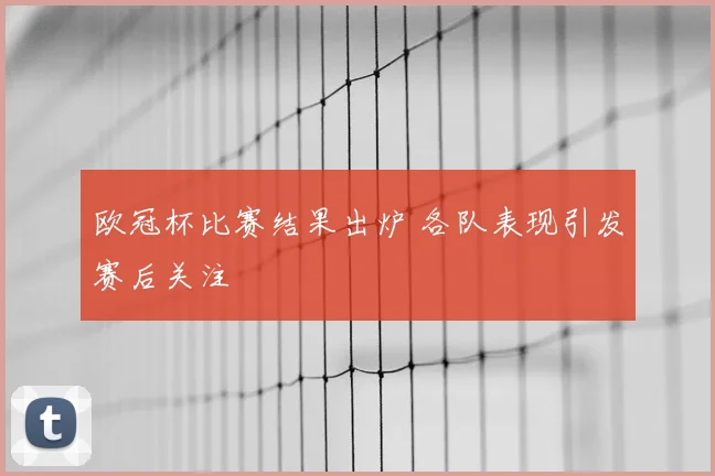 欧冠杯比赛结果出炉 各队表现引发赛后关注