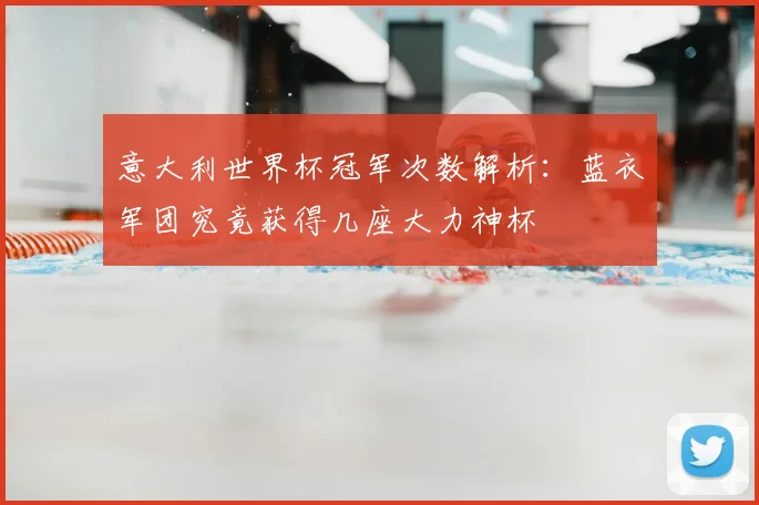 意大利世界杯冠军次数解析：蓝衣军团究竟获得几座大力神杯