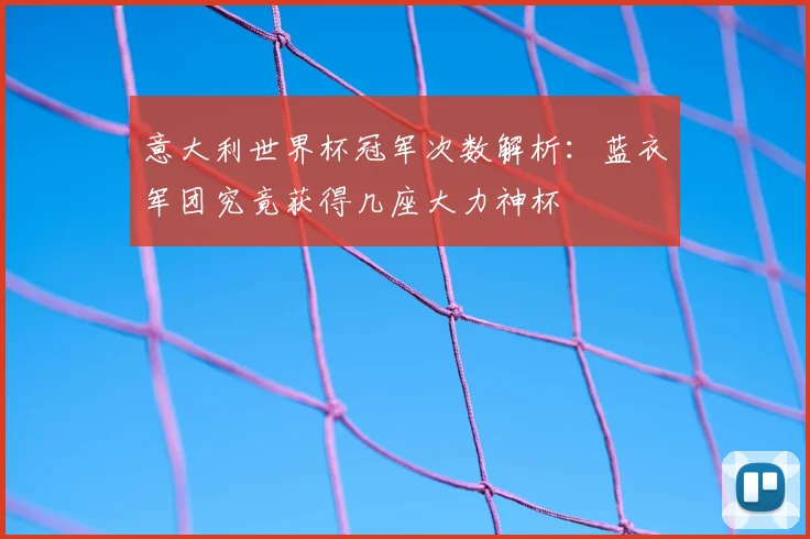 意大利世界杯冠军次数解析:蓝衣军团究竟获得几座大力神杯