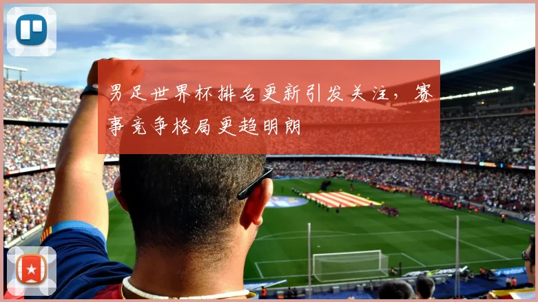 男足世界杯排名更新引发关注,赛事竞争格局更趋明朗