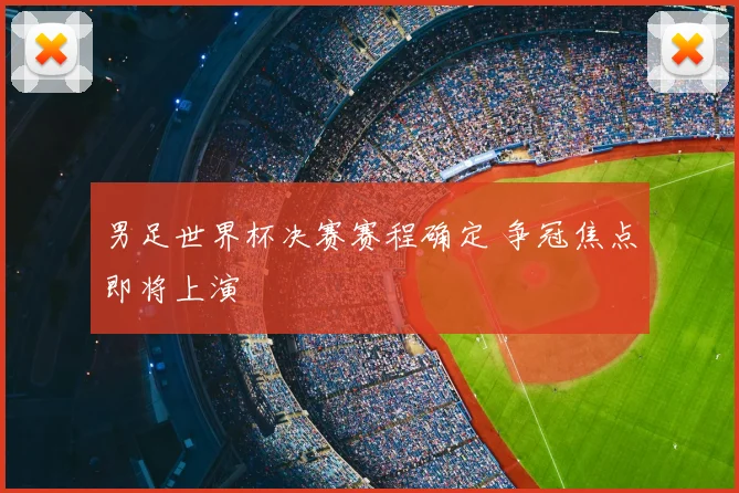 男足世界杯决赛赛程确定 争冠焦点即将上演