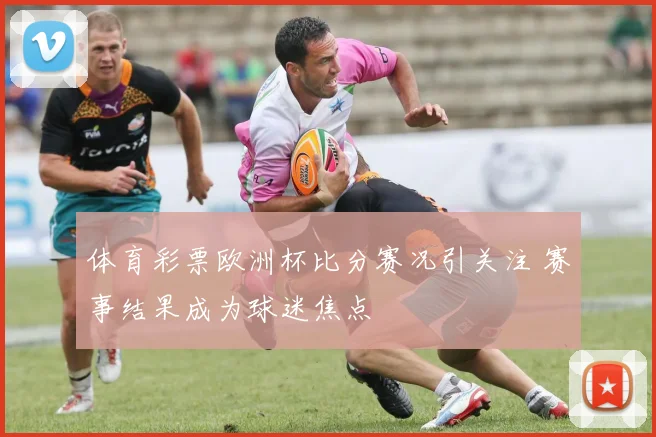 体育彩票欧洲杯比分赛况引关注 赛事结果成为球迷焦点