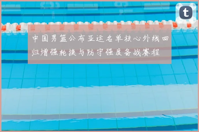 中国男篮公布亚运名单核心外线回归增强轮换与防守强度备战赛程