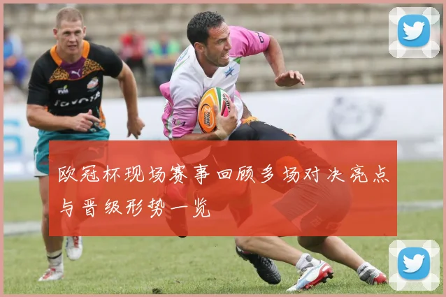 欧冠杯现场赛事回顾多场对决亮点与晋级形势一览
