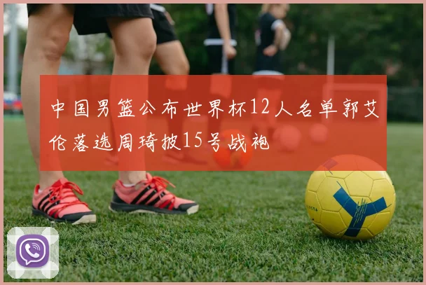 中国男篮公布世界杯12人名单郭艾伦落选周琦披15号战袍