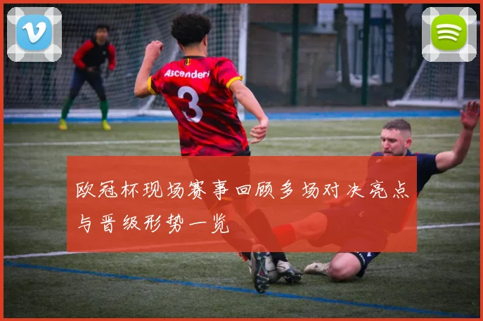欧冠杯现场赛事回顾多场对决亮点与晋级形势一览