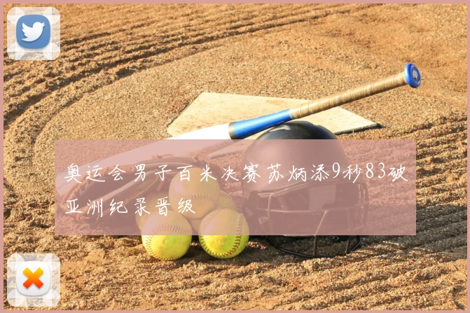 奥运会男子百米决赛苏炳添9秒83破亚洲纪录晋级