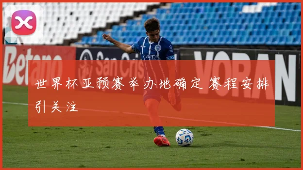 世界杯亚预赛举办地确定 赛程安排引关注