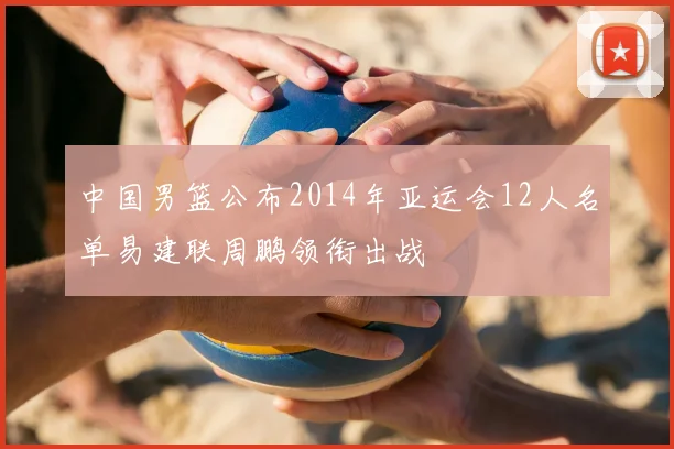 中国男篮公布2014年亚运会12人名单易建联周鹏领衔出战