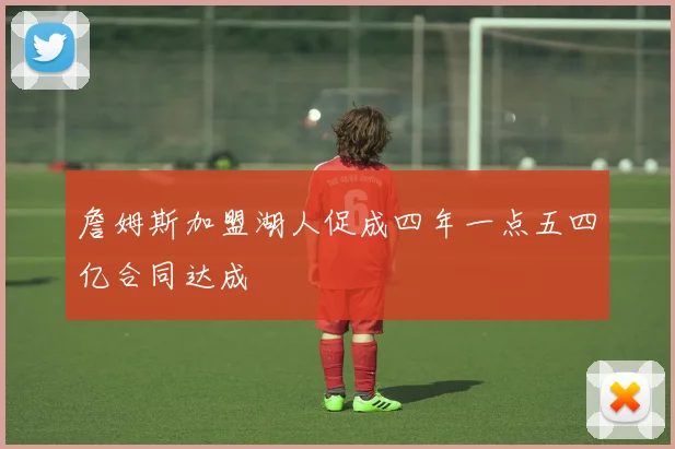 詹姆斯加盟湖人促成四年一点五四亿合同达成