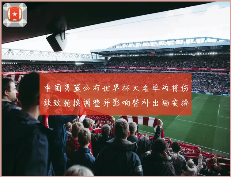 中国男篮公布世界杯大名单两将伤缺致轮换调整并影响替补出场安排