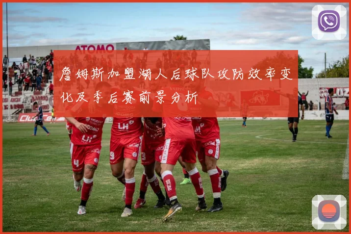 詹姆斯加盟湖人后球队攻防效率变化及季后赛前景分析